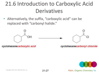 21.6 Introduction to Carboxylic Acid
             Derivatives
• Alternatively, the suffix, “carboxylic acid” can be
  replaced with “carbonyl halide.”




 Copyright 2012 John Wiley & Sons, Inc.
                                          21-27   Klein, Organic Chemistry 1e
 
