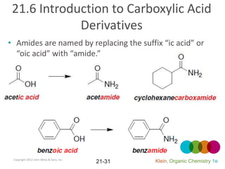21.6 Introduction to Carboxylic Acid
             Derivatives
• Amides are named by replacing the suffix “ic acid” or
  “oic acid” with “amide.”




 Copyright 2012 John Wiley & Sons, Inc.
                                          21-31   Klein, Organic Chemistry 1e
 