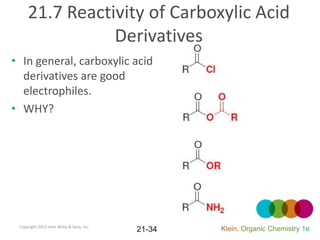 21.7 Reactivity of Carboxylic Acid
                Derivatives
• In general, carboxylic acid
  derivatives are good
  electrophiles.
• WHY?




 Copyright 2012 John Wiley & Sons, Inc.
                                          21-34   Klein, Organic Chemistry 1e
 