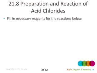 21.8 Preparation and Reaction of
              Acid Chlorides
• Fill in necessary reagents for the reactions below.




 Copyright 2012 John Wiley & Sons, Inc.
                                          21-62   Klein, Organic Chemistry 1e
 