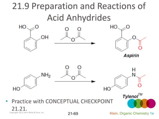 21.9 Preparation and Reactions of
           Acid Anhydrides




• Practice with CONCEPTUAL CHECKPOINT
  21.21.
 Copyright 2012 John Wiley & Sons, Inc.
                                          21-69   Klein, Organic Chemistry 1e
 