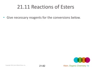 21.11 Reactions of Esters
• Give necessary reagents for the conversions below.




 Copyright 2012 John Wiley & Sons, Inc.
                                          21-82   Klein, Organic Chemistry 1e
 