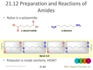 21.12 Preparation and Reactions of
              Amides
• Nylon is a polyamide.




• Polyester is made similarly. HOW?
 Copyright 2012 John Wiley & Sons, Inc.
                                          21-83   Klein, Organic Chemistry 1e
 