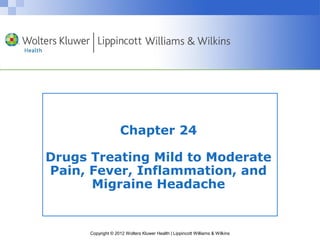 Chapter 24 
Drugs Treating Mild to Moderate 
Pain, Fever, Inflammation, and 
Migraine Headache 
Copyright © 2012 Wolters Kluwer Health | Lippincott Williams & Wilkins 
 