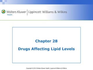 Chapter 28 
Drugs Affecting Lipid Levels 
Copyright © 2012 Wolters Kluwer Health | Lippincott Williams & Wilkins 
 