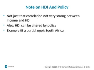 Copyright © 2020, 2015 Michael P. Todaro and Stephen C. Smith
Note on HDI And Policy
• Not just that correlation not very strong between
income and HDI
• Also: HDI can be altered by policy
• Example (if a partial one): South Africa
 