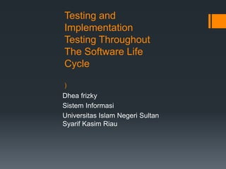 Testing and
Implementation
Testing Throughout
The Software Life
Cycle
)
Dhea frizky
Sistem Informasi
Universitas Islam Negeri Sultan
Syarif Kasim Riau
 