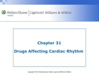 Chapter 31 
Drugs Affecting Cardiac Rhythm 
Copyright © 2012 Wolters Kluwer Health | Lippincott Williams & Wilkins 
 