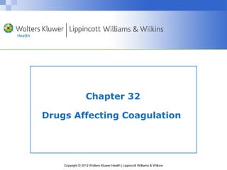 Chapter 32 
Drugs Affecting Coagulation 
Copyright © 2012 Wolters Kluwer Health | Lippincott Williams & Wilkins 
 
