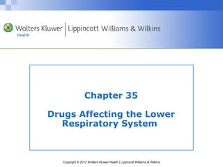 Chapter 35 
Drugs Affecting the Lower 
Respiratory System 
Copyright © 2012 Wolters Kluwer Health | Lippincott Williams & Wilkins 
 