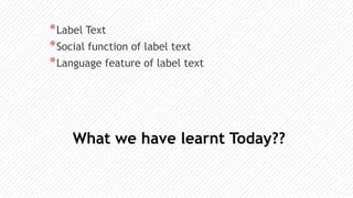 What we have learnt Today??
*Label Text
*Social function of label text
*Language feature of label text
 