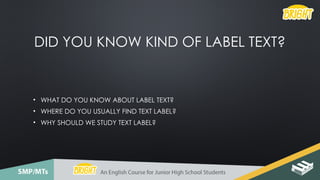 DID YOU KNOW KIND OF LABEL TEXT?
• WHAT DO YOU KNOW ABOUT LABEL TEXT?
• WHERE DO YOU USUALLY FIND TEXT LABEL?
• WHY SHOULD WE STUDY TEXT LABEL?
 