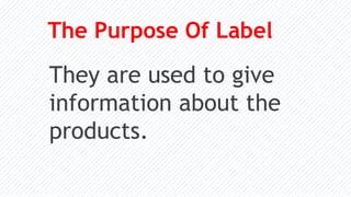 The Purpose Of Label
They are used to give
information about the
products.
 