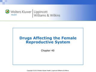 Drugs Affecting the Female 
Reproductive System 
Chapter 40 
Copyright © 2013 Wolters Kluwer Health | Lippincott Williams & Wilkins 
 