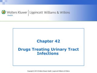 Chapter 42 
Drugs Treating Urinary Tract 
Infections 
Copyright © 2012 Wolters Kluwer Health | Lippincott Williams & Wilkins 
 