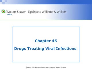Chapter 45 
Drugs Treating Viral Infections 
Copyright © 2012 Wolters Kluwer Health | Lippincott Williams & Wilkins 
 