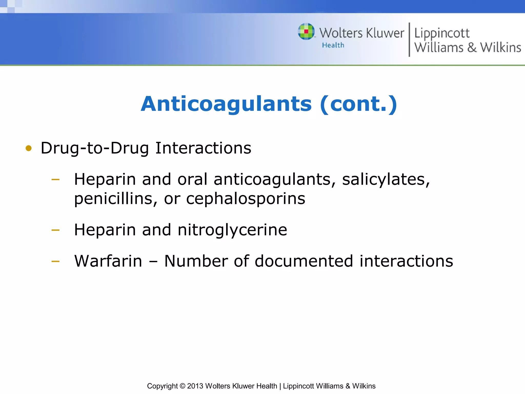 Copyright © 2013 Wolters Kluwer Health | Lippincott Williams & Wilkins
Anticoagulants (cont.)
• Drug-to-Drug Interactions
– Heparin and oral anticoagulants, salicylates,
penicillins, or cephalosporins
– Heparin and nitroglycerine
– Warfarin – Number of documented interactions
 
