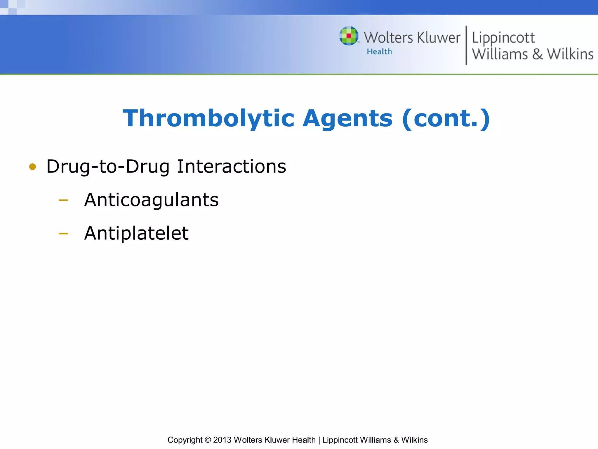 Copyright © 2013 Wolters Kluwer Health | Lippincott Williams & Wilkins
Thrombolytic Agents (cont.)
• Drug-to-Drug Interactions
– Anticoagulants
– Antiplatelet
 