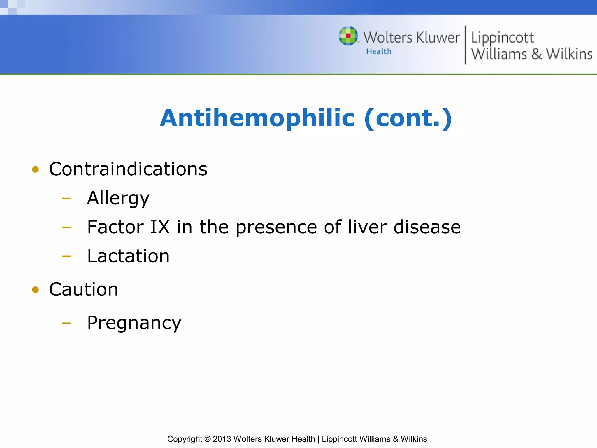 Copyright © 2013 Wolters Kluwer Health | Lippincott Williams & Wilkins
Antihemophilic (cont.)
• Contraindications
– Allergy
– Factor IX in the presence of liver disease
– Lactation
• Caution
– Pregnancy
 