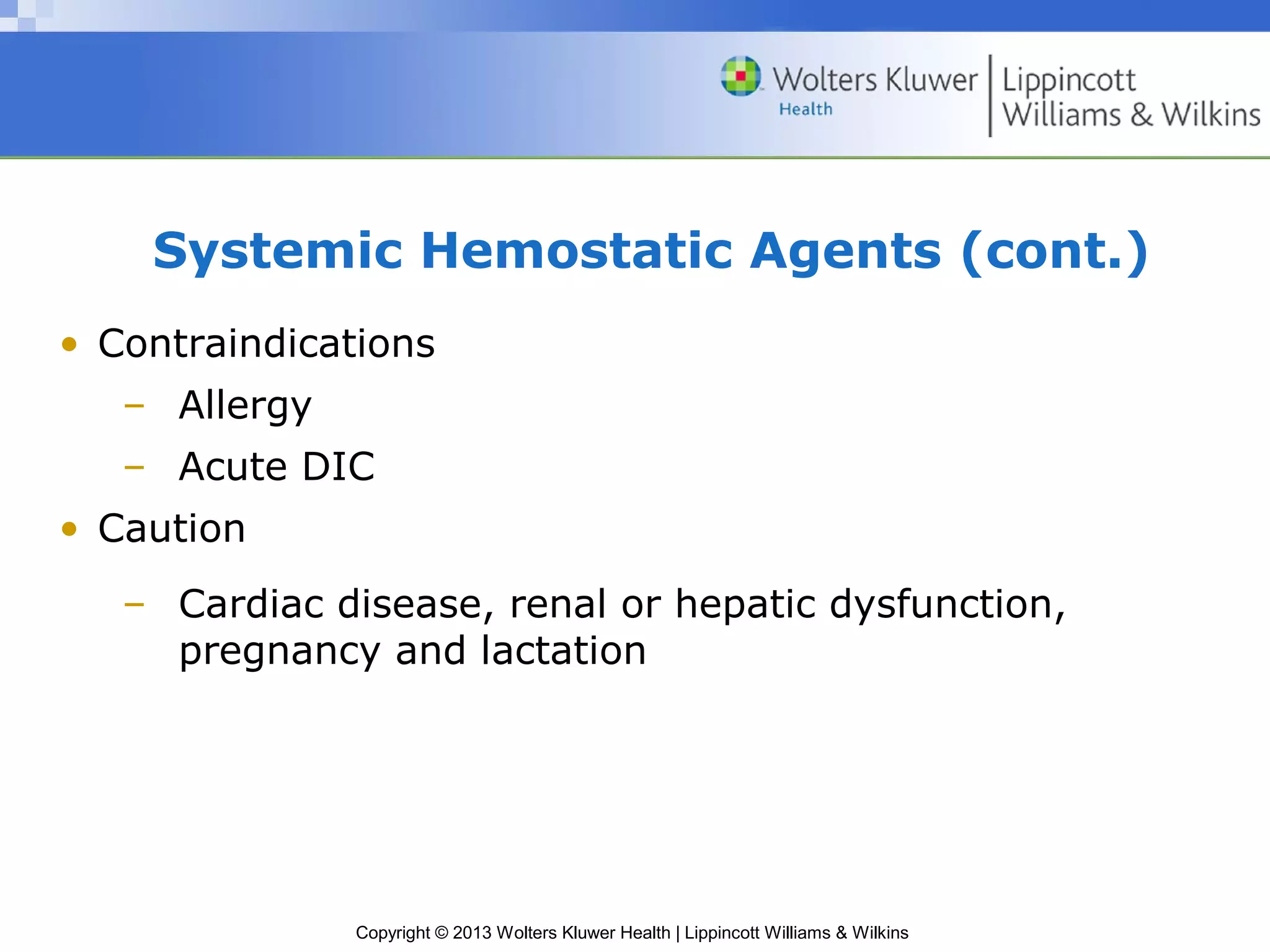 Copyright © 2013 Wolters Kluwer Health | Lippincott Williams & Wilkins
Systemic Hemostatic Agents (cont.)
• Contraindications
– Allergy
– Acute DIC
• Caution
– Cardiac disease, renal or hepatic dysfunction,
pregnancy and lactation
 
