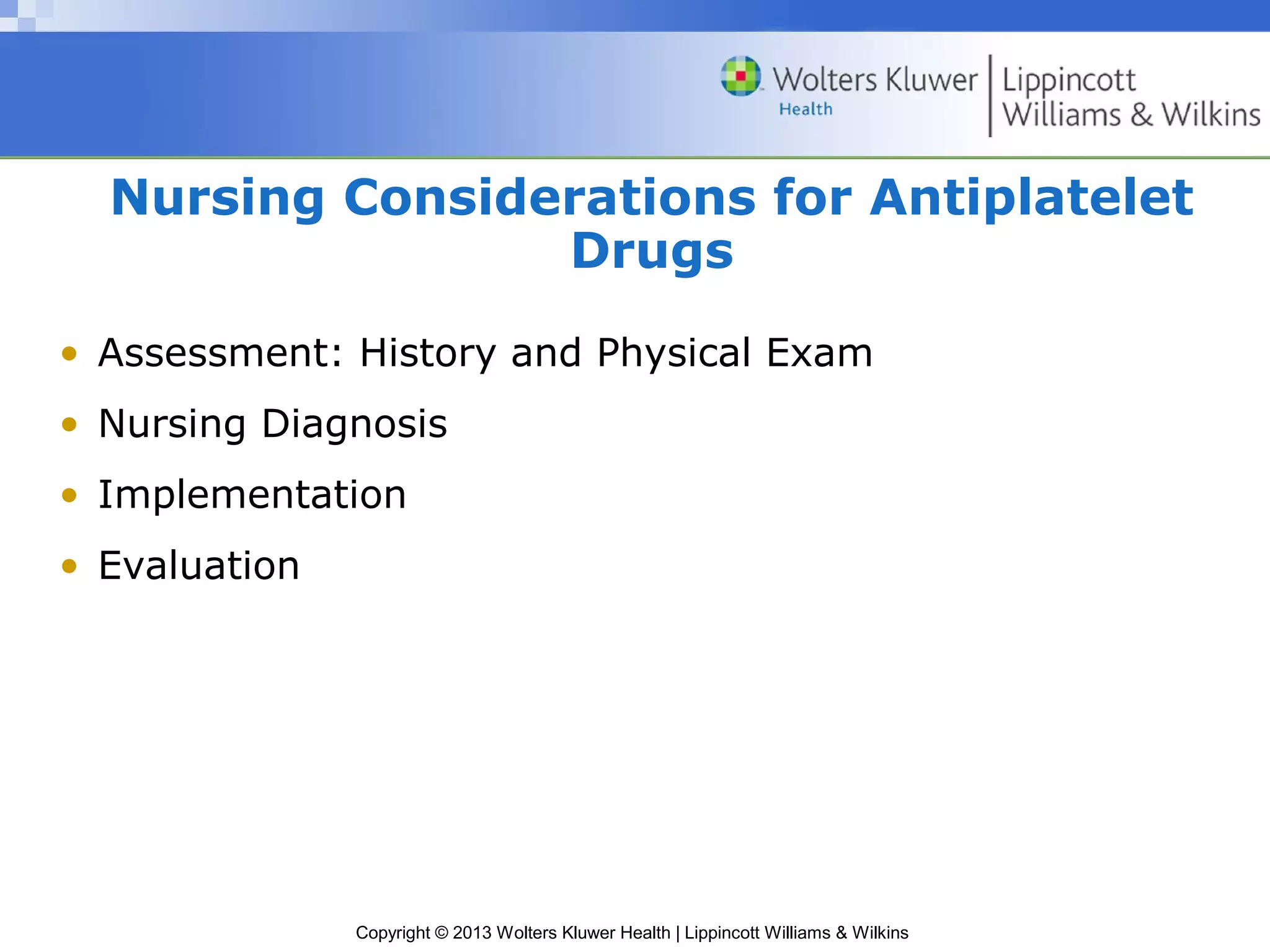 Copyright © 2013 Wolters Kluwer Health | Lippincott Williams & Wilkins
Nursing Considerations for Antiplatelet
Drugs
• Assessment: History and Physical Exam
• Nursing Diagnosis
• Implementation
• Evaluation
 
