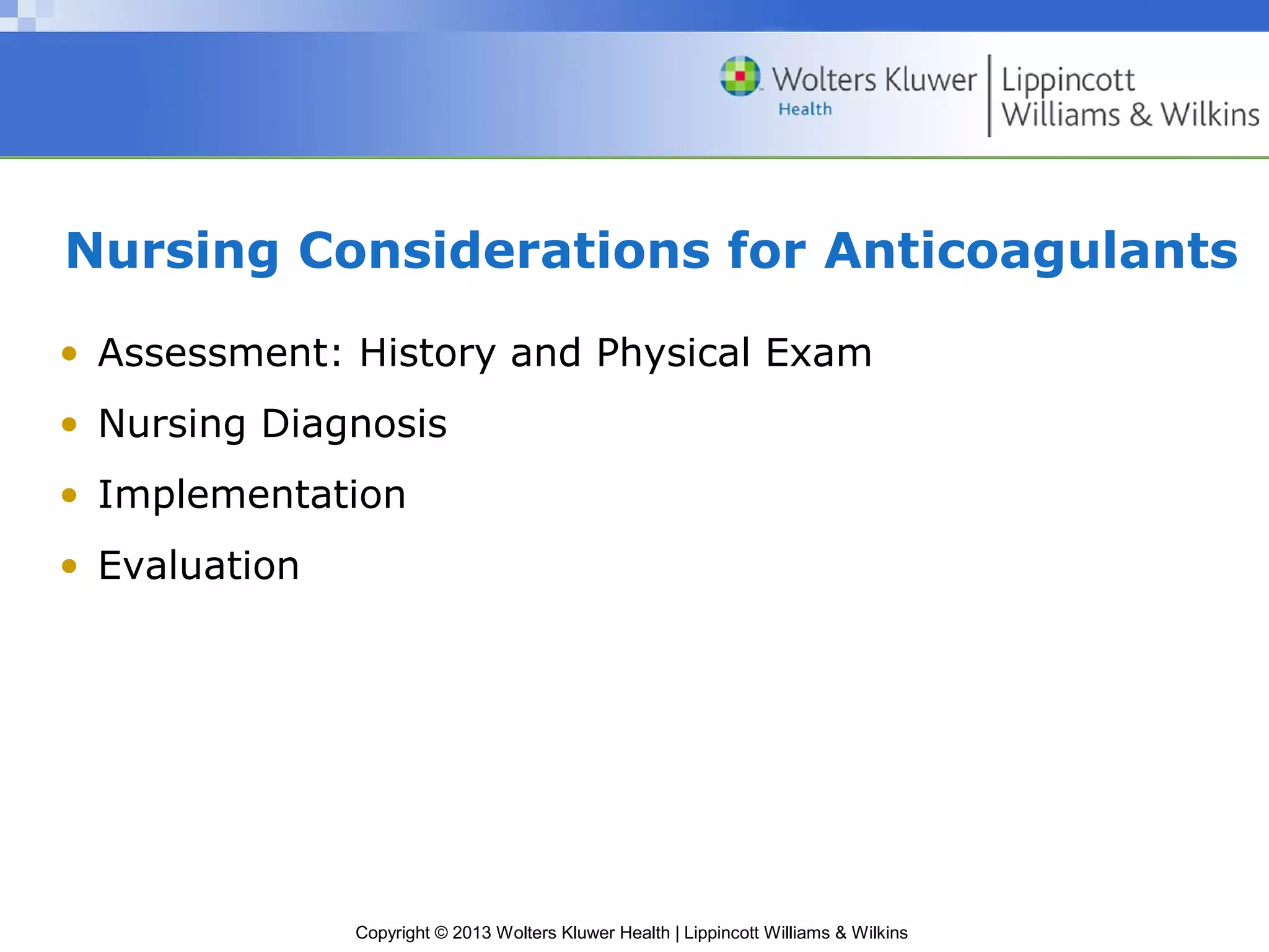 Copyright © 2013 Wolters Kluwer Health | Lippincott Williams & Wilkins
Nursing Considerations for Anticoagulants
• Assessment: History and Physical Exam
• Nursing Diagnosis
• Implementation
• Evaluation
 