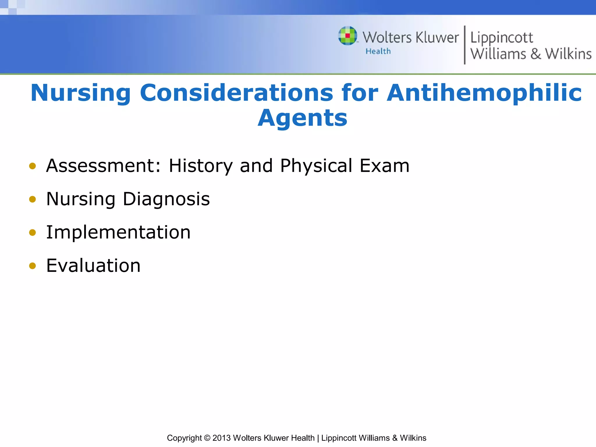Copyright © 2013 Wolters Kluwer Health | Lippincott Williams & Wilkins
Nursing Considerations for Antihemophilic
Agents
• Assessment: History and Physical Exam
• Nursing Diagnosis
• Implementation
• Evaluation
 