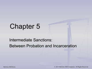 Chapter 5
        Intermediate Sanctions:
        Between Probation and Incarceration



McGraw-Hill/Irwin              © 2013 McGraw-Hill Companies. All Rights Reserved.
 