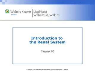 Introduction to 
the Renal System 
Chapter 50 
Copyright © 2013 Wolters Kluwer Health | Lippincott Williams & Wilkins 
 