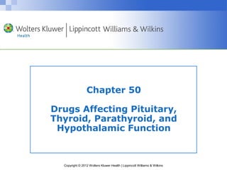 Chapter 50 
Drugs Affecting Pituitary, 
Thyroid, Parathyroid, and 
Hypothalamic Function 
Copyright © 2012 Wolters Kluwer Health | Lippincott Williams & Wilkins 
 