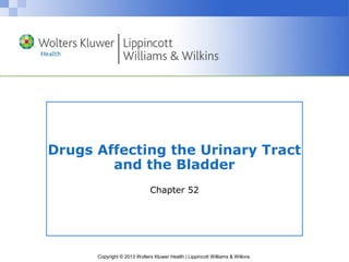 Drugs Affecting the Urinary Tract 
and the Bladder 
Chapter 52 
Copyright © 2013 Wolters Kluwer Health | Lippincott Williams & Wilkins 
 