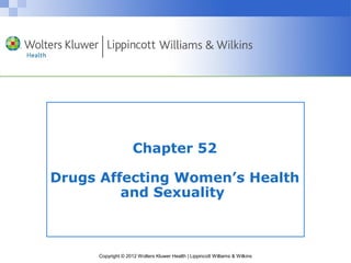 Chapter 52 
Drugs Affecting Women’s Health 
and Sexuality 
Copyright © 2012 Wolters Kluwer Health | Lippincott Williams & Wilkins 
 