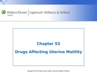 Chapter 53 
Drugs Affecting Uterine Motility 
Copyright © 2012 Wolters Kluwer Health | Lippincott Williams & Wilkins 
 