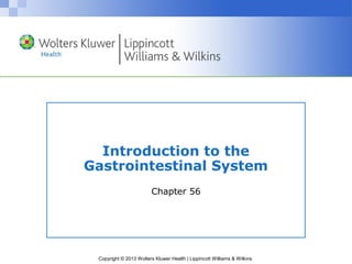 Introduction to the 
Gastrointestinal System 
Chapter 56 
Copyright © 2013 Wolters Kluwer Health | Lippincott Williams & Wilkins 
 