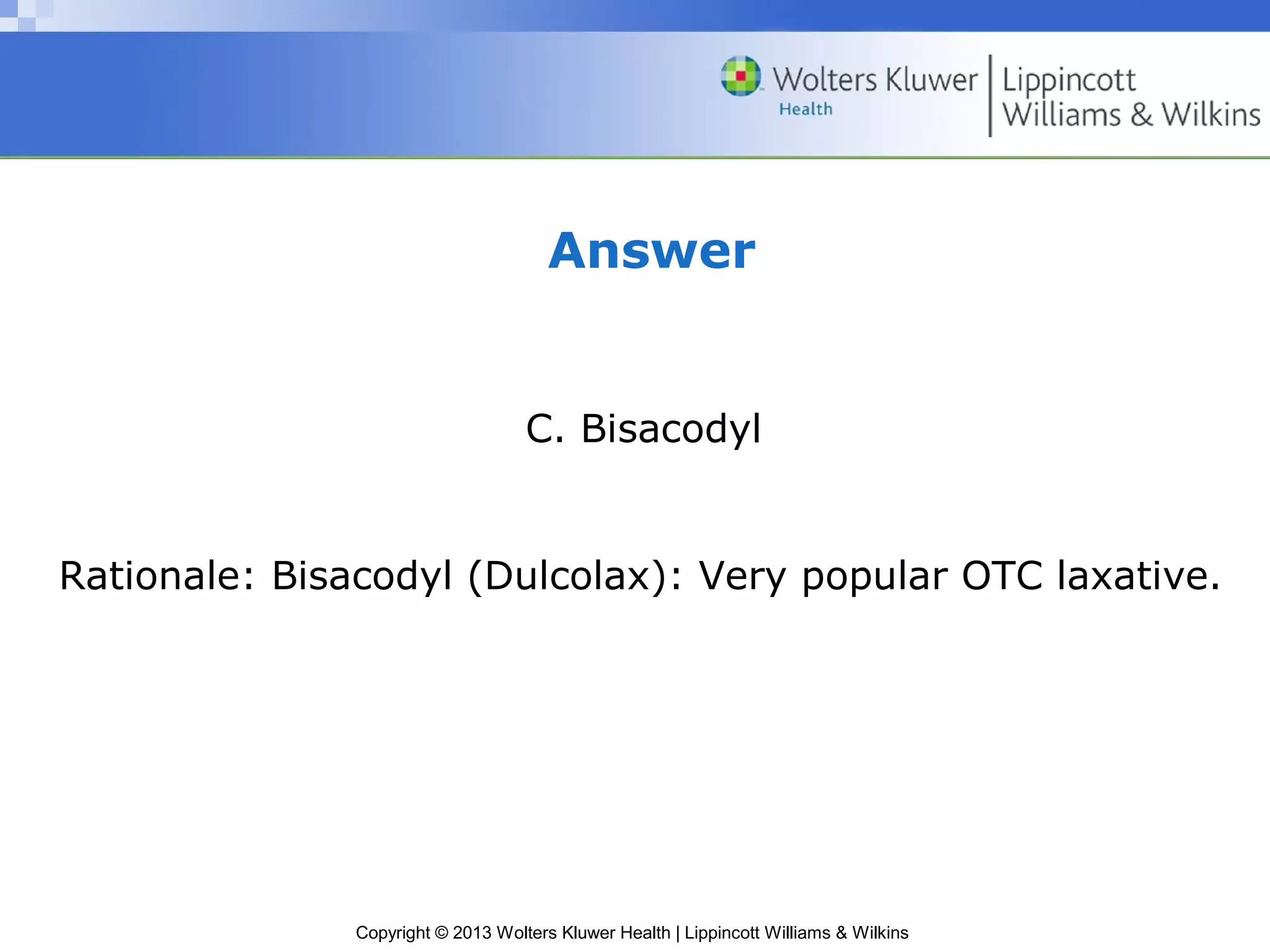 Answer 
C. Bisacodyl 
Rationale: Bisacodyl (Dulcolax): Very popular OTC laxative. 
Copyright © 2013 Wolters Kluwer Health | Lippincott Williams & Wilkins 
 