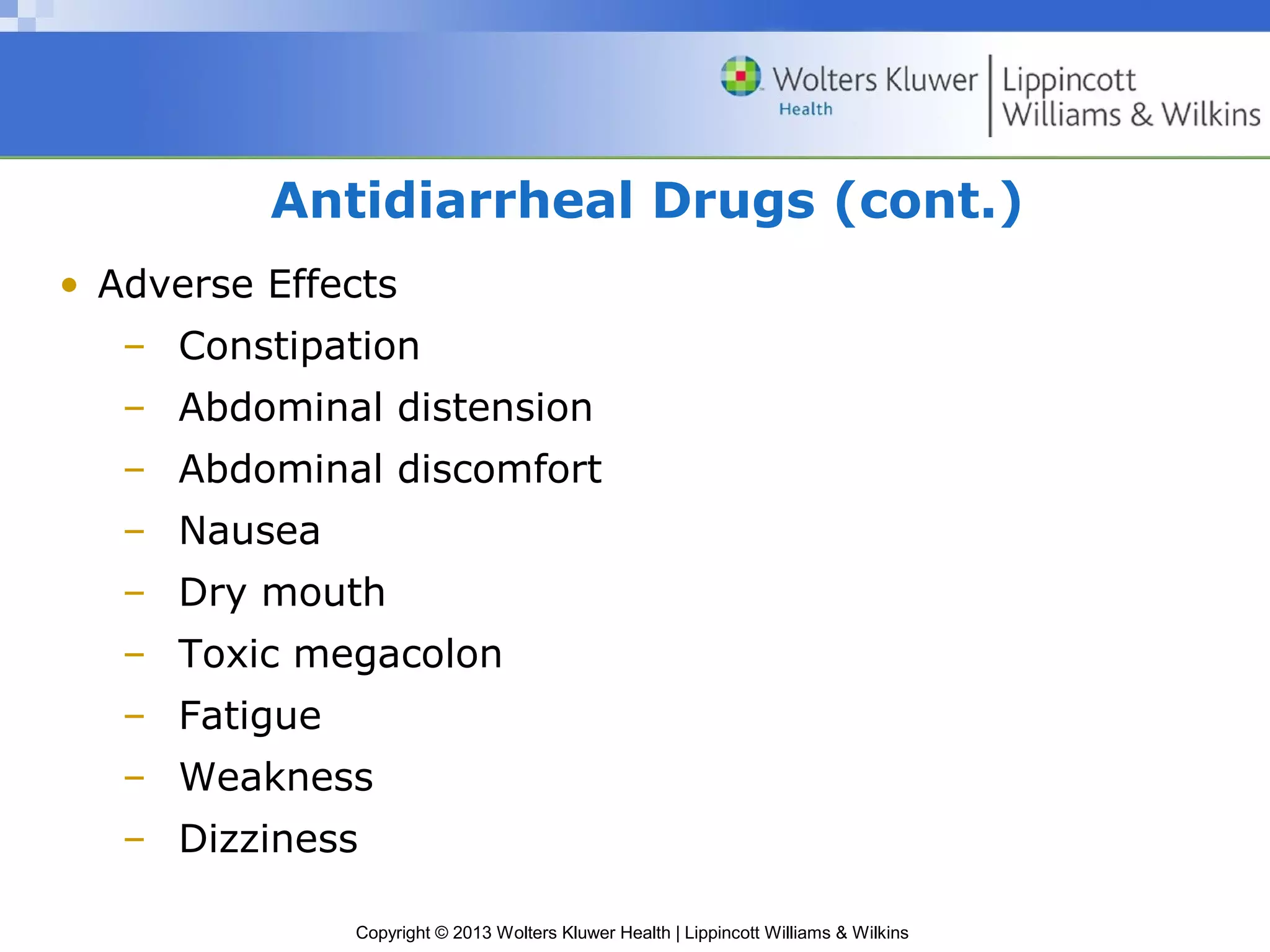 Antidiarrheal Drugs (cont.) 
• Adverse Effects 
– Constipation 
– Abdominal distension 
– Abdominal discomfort 
– Nausea 
– Dry mouth 
– Toxic megacolon 
– Fatigue 
– Weakness 
– Dizziness 
Copyright © 2013 Wolters Kluwer Health | Lippincott Williams & Wilkins 
 