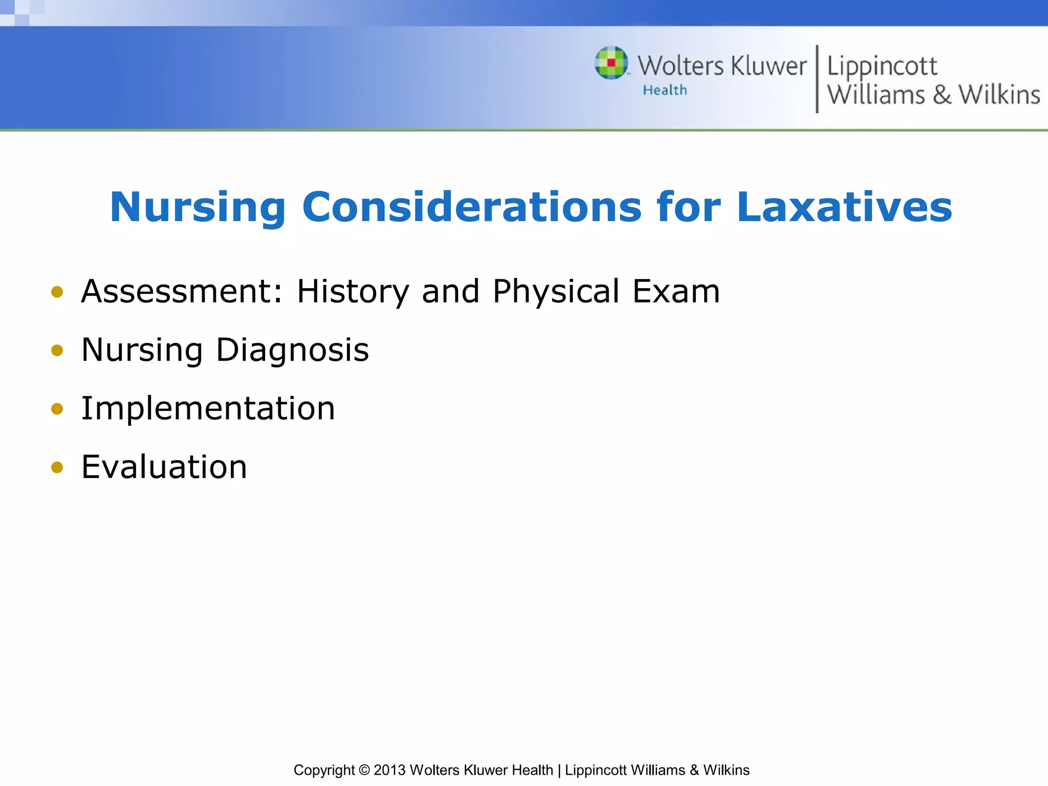 Nursing Considerations for Laxatives 
• Assessment: History and Physical Exam 
• Nursing Diagnosis 
• Implementation 
• Evaluation 
Copyright © 2013 Wolters Kluwer Health | Lippincott Williams & Wilkins 
 
