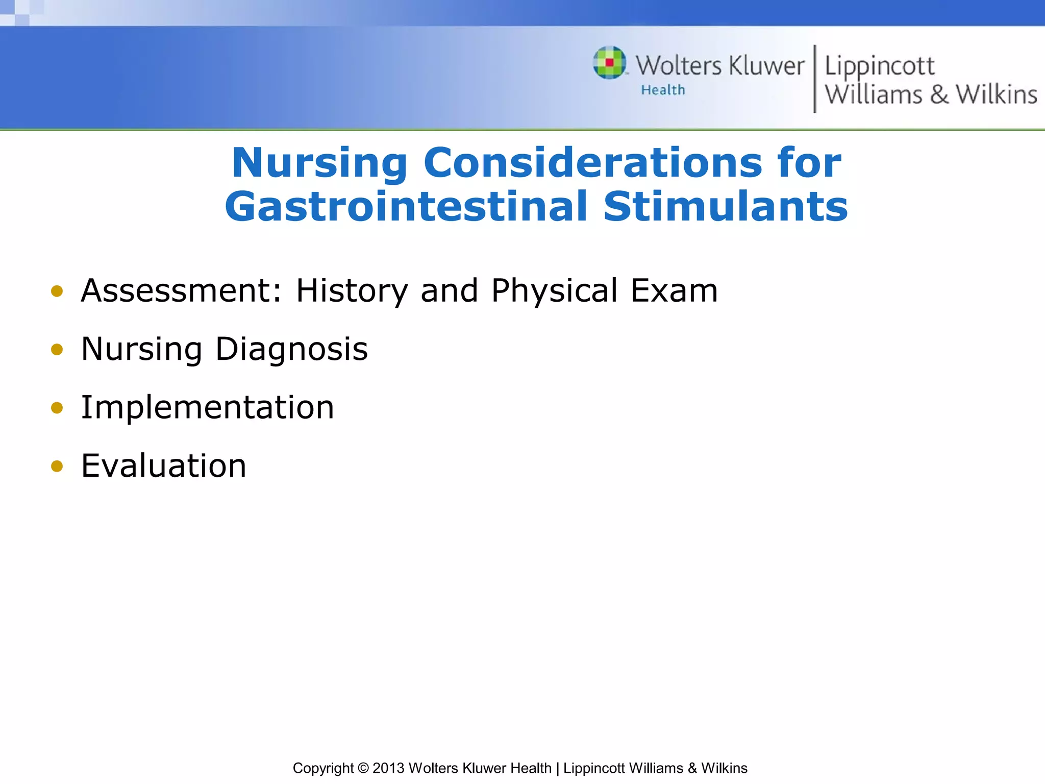 Nursing Considerations for 
Gastrointestinal Stimulants 
• Assessment: History and Physical Exam 
• Nursing Diagnosis 
• Implementation 
• Evaluation 
Copyright © 2013 Wolters Kluwer Health | Lippincott Williams & Wilkins 
 