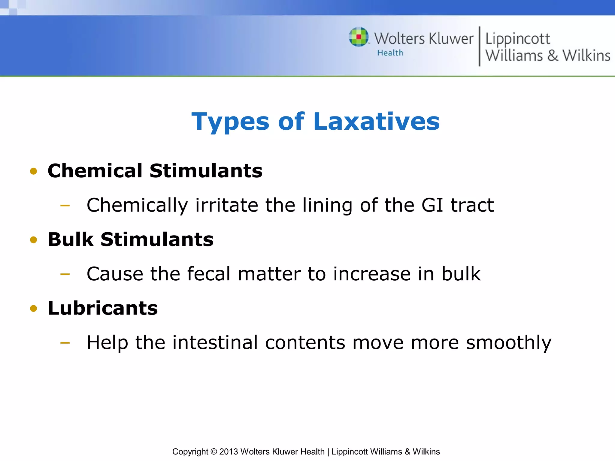 Types of Laxatives 
• Chemical Stimulants 
– Chemically irritate the lining of the GI tract 
• Bulk Stimulants 
– Cause the fecal matter to increase in bulk 
Copyright © 2013 Wolters Kluwer Health | Lippincott Williams & Wilkins 
• Lubricants 
– Help the intestinal contents move more smoothly 
 