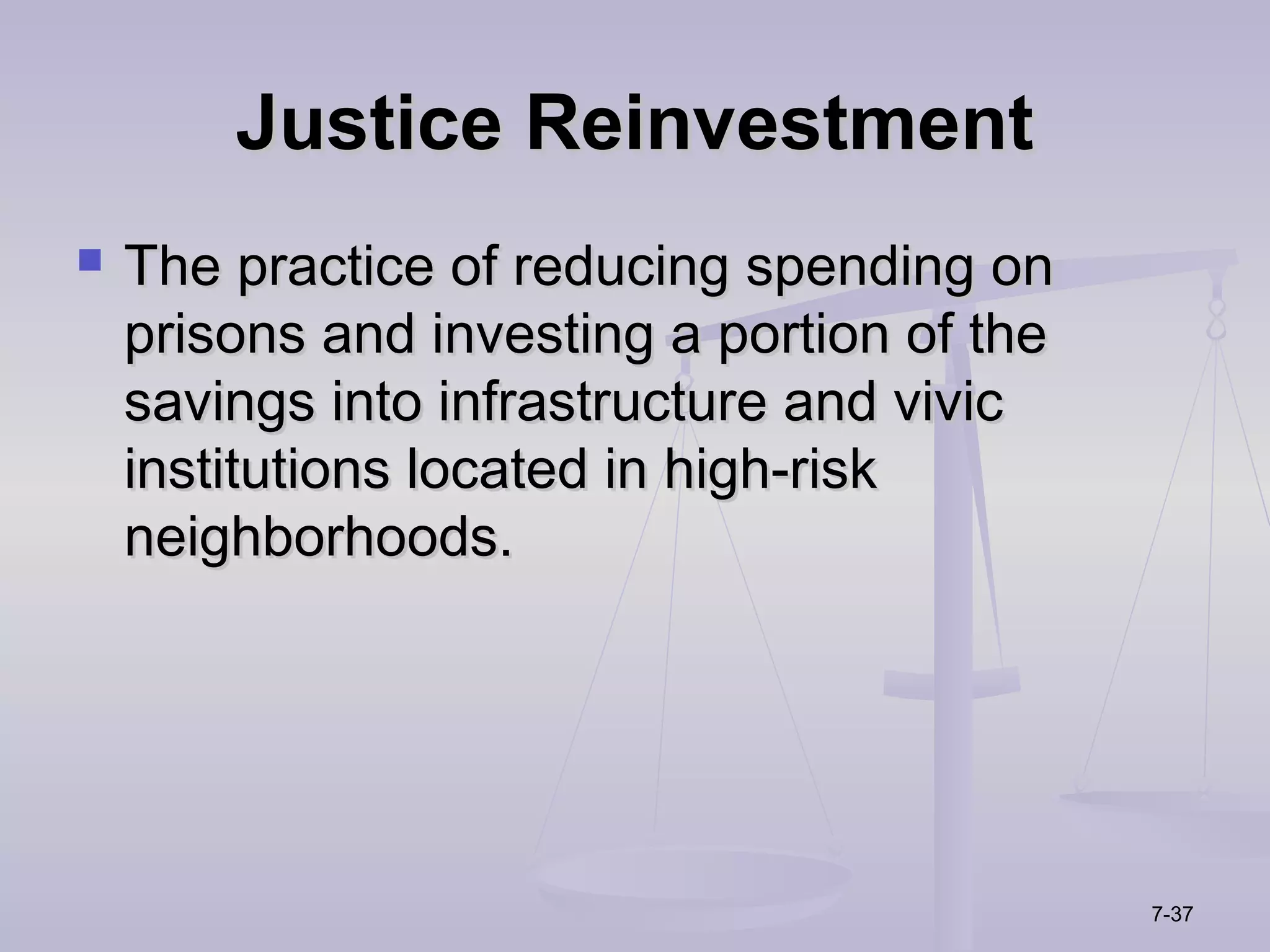 Justice Reinvestment
   The practice of reducing spending on
    prisons and investing a portion of the
    savings into infrastructure and vivic
    institutions located in high-risk
    neighborhoods.




                                             7-37
 