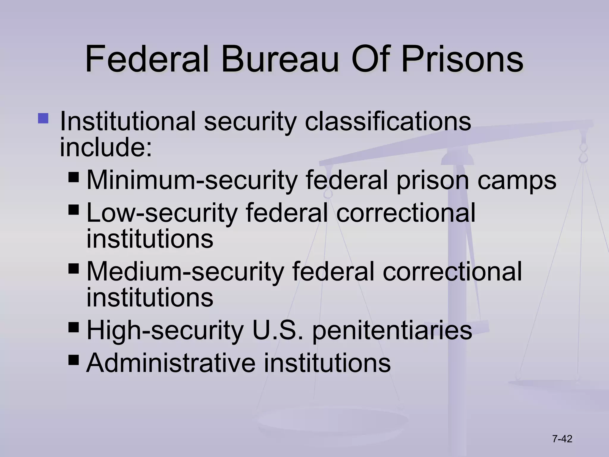 Federal Bureau Of Prisons
   Institutional security classifications
    include:
      Minimum-security federal prison camps
      Low-security federal correctional
       institutions
      Medium-security federal correctional
       institutions
      High-security U.S. penitentiaries
      Administrative institutions



                                           7-42
 