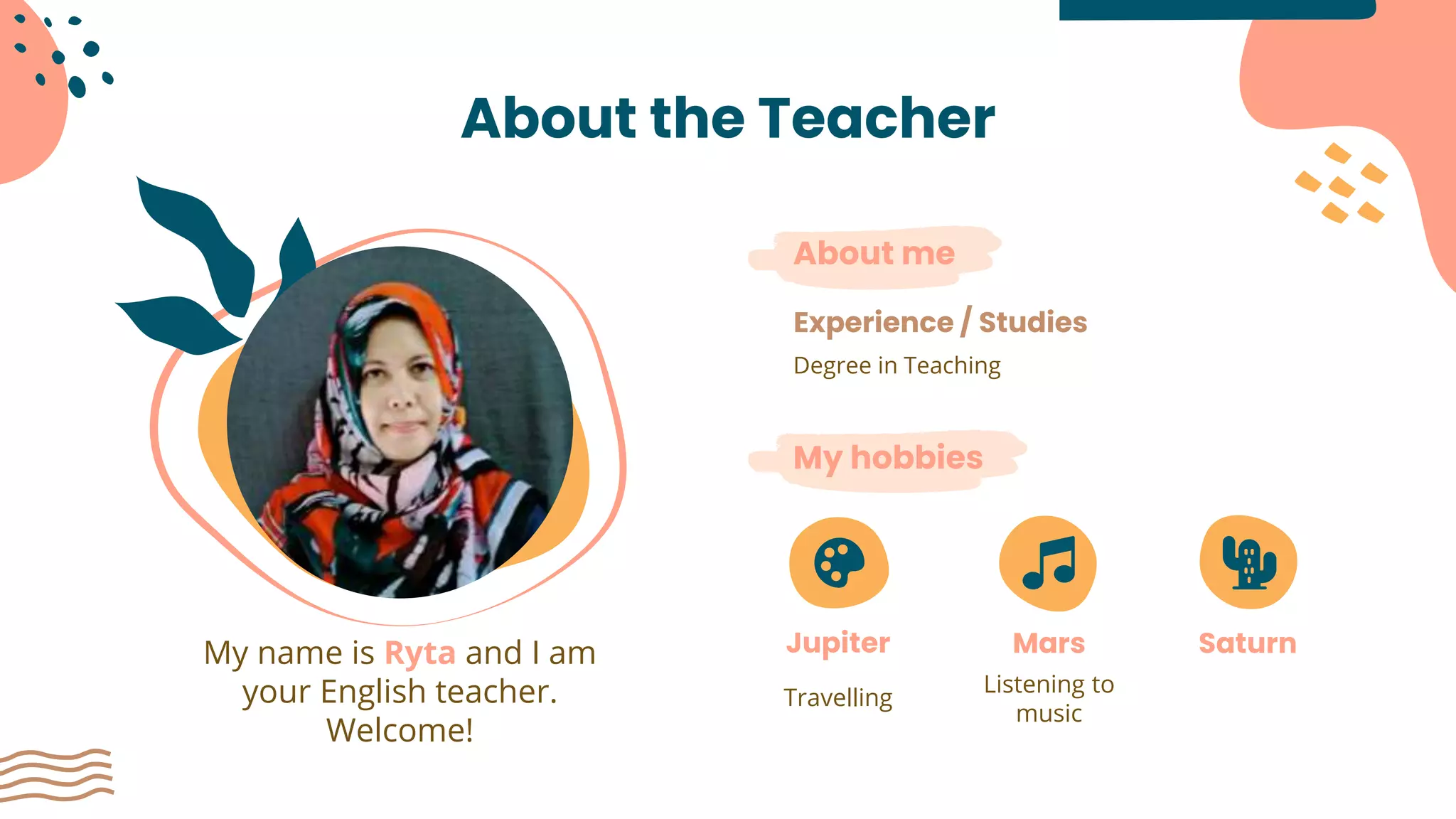 About the Teacher
My name is Ryta and I am
your English teacher.
Welcome!
My hobbies
About me
Degree in Teaching
Experience / Studies
Jupiter
Travelling
SaturnMars
Listening to
music