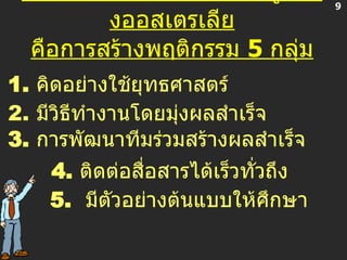 การพัฒนานักบริหารระดับสูงของออสเตรเลีย คือการสร้างพฤติกรรม  5  กลุ่ม 1.  คิดอย่างใช้ยุทธศาสตร์ 2.   มีวิธีทำงานโดยมุ่งผลสำเร็จ 3.  การพัฒนาทีมร่วมสร้างผลสำเร็จ 4.   ติดต่อสื่อสารได้เร็วทั่วถึง 5.   มีตัวอย่างต้นแบบให้ศึกษา 9 