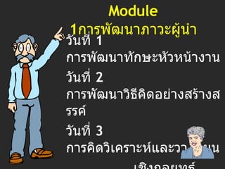 Module 1 การพัฒนาภาวะผู้นำ วันที่  1  การพัฒนาทักษะหัวหน้างาน วันที่  2  การพัฒนาวิธีคิดอย่างสร้างสรรค์ วันที่  3   การคิดวิเคราะห์และวางแผน เชิงกลยุทธ์ วันที่  4  จริยธรรมกับหัวหน้างาน วันที่  5  การเจรจาต่อรอง 
