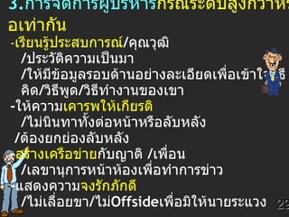 3. การจัดการผู้บริหาร กรณีระดับสูง กว่าหรือเท่ากัน       - เรียนรู้ประสบการณ์ / คุณวุฒิ  / ประวัติความเป็นมา  / ให้มีข้อมูลรอบด้านอย่างละเอียดเพื่อเข้าใจวิธีคิด / วิธีพูด / วิธีทำงานของเขา - ให้ความ เคารพให้เกียรติ   / ไม่นินทาทั้งต่อหน้าหรือลับหลัง / ต้องยกย่องลับหลัง - สร้างเครือข่าย กับญาติ  / เพื่อน  / เลขานุการหน้าห้องเพื่อทำการข่าว - แสดงความ จงรักภักดี / ไม่เลื่อยขา / ไม่ Offside เพื่อมิให้นายระแวง - รู้จัก รายงานผลงาน ความสำเร็จและยกความสำเร็จให้นาย - ขอคำปรึกษา เมื่อเกิดปัญหา  - ต้องแก้ไขปัญหาสำคัญ อาสาช่วยงาน ทำงานยาก  / งานใหญ่  / งานใหม่ 29 