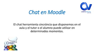 Chat en Moodle
El chat herramienta sincróncia que disponemos en el
aula y el tutor o el alumno puede utilizar en
determinados momentos.
 