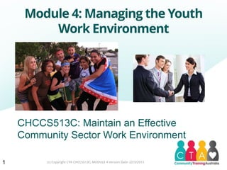 Module 4: Managing the Youth
Work Environment
1
CHCCS513C: Maintain an Effective
Community Sector Work Environment
(c) Copyright CTA CHCCS513C, MODULE 4 Version Date: 22/3/2013
 