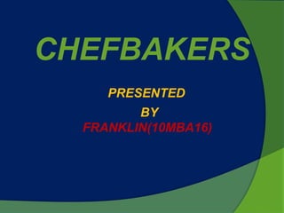 CHEFBAKERS
     PRESENTED
         BY
  FRANKLIN(10MBA16)
 
