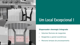 Um Local Excepcional !
Dispensador chemagic Integrado
•  Volumes flexíveis de reagentes
•  Reagentes a granel econômicos
•  Menores tempos de processamento
 