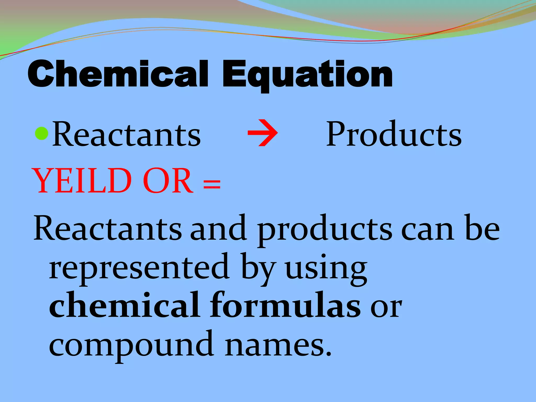 Chemical Equation
Reactants  Products
YEILD OR =
Reactants and products can be
represented by using
chemical formulas or
compound names.
 